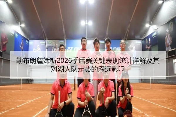 勒布朗詹姆斯2026季后赛关键表现统计详解及其对湖人队走势的深远影响