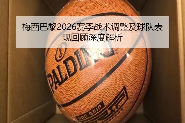 梅西巴黎2026赛季战术调整及球队表现回顾深度解析