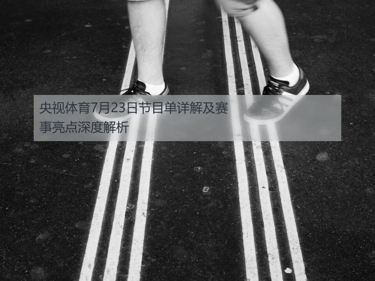 央视体育7月23日节目单详解及赛事亮点深度解析